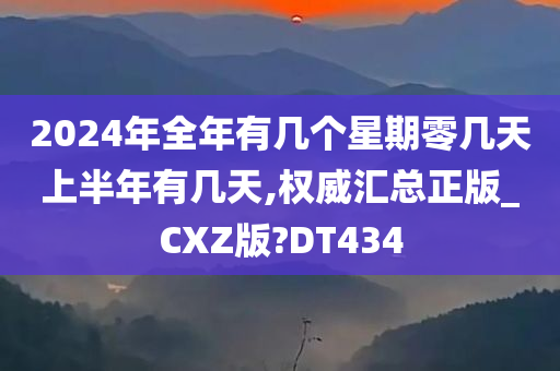 2024年全年有几个星期零几天上半年有几天,权威汇总正版_CXZ版?DT434