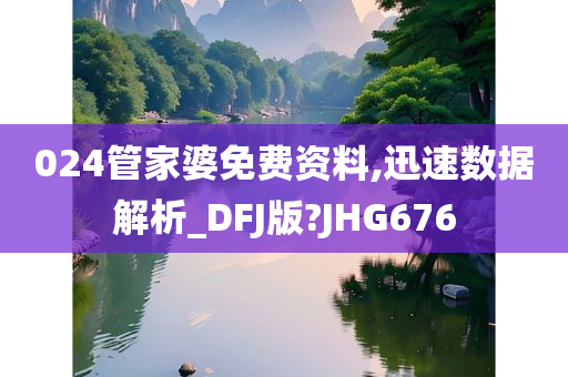 024管家婆免费资料,迅速数据解析_DFJ版?JHG676