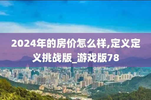 2024年的房价怎么样,定义定义挑战版_游戏版78