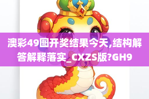 澳彩49图开奖结果今天,结构解答解释落实_CXZS版?GH9