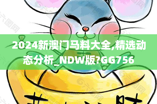 2024新澳门马料大全,精选动态分析_NDW版?GG756