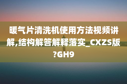 暖气片清洗机使用方法视频讲解,结构解答解释落实_CXZS版?GH9