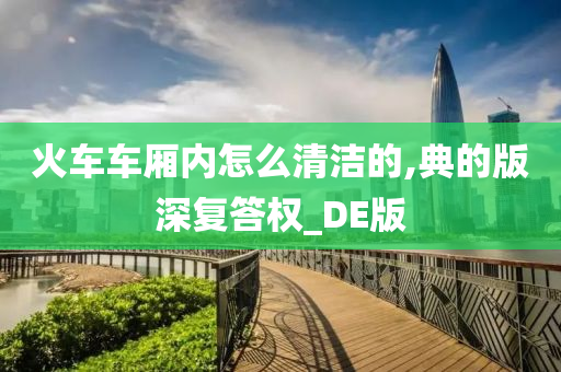 火车车厢内怎么清洁的,典的版深复答权_DE版