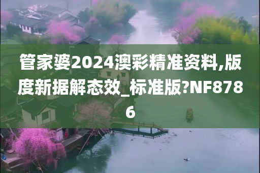 管家婆2024澳彩精准资料,版度新据解态效_标准版?NF8786