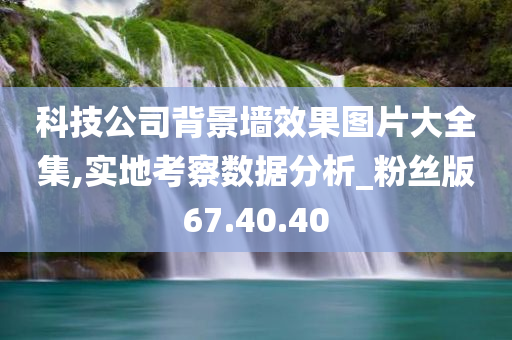 科技公司背景墙效果图片大全集,实地考察数据分析_粉丝版67.40.40