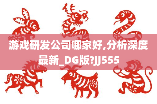 游戏研发公司哪家好,分析深度最新_DG版?JJ555