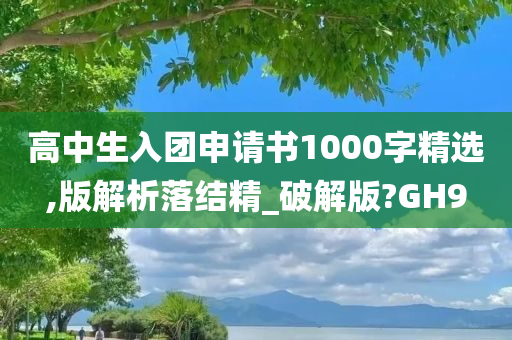 高中生入团申请书1000字精选,版解析落结精_破解版?GH9