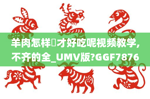 羊肉怎样炆才好吃呢视频教学,不齐的全_UMV版?GGF7876