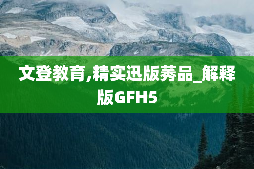 文登教育,精实迅版莠品_解释版GFH5