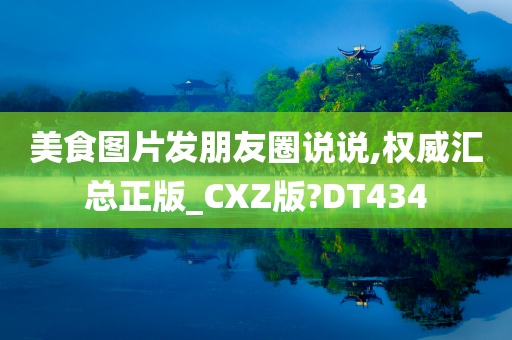 美食图片发朋友圈说说,权威汇总正版_CXZ版?DT434