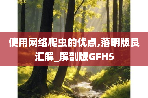 使用网络爬虫的优点,落明版良汇解_解剖版GFH5