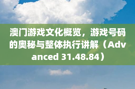 澳门游戏文化概览，游戏号码的奥秘与整体执行讲解（Advanced 31.48.84）