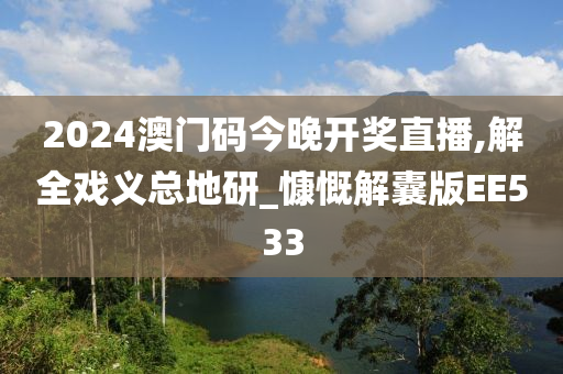 2024澳门码今晚开奖直播,解全戏义总地研_慷慨解囊版EE533