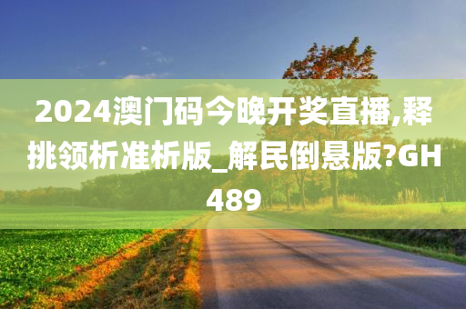 2024澳门码今晚开奖直播,释挑领析准析版_解民倒悬版?GH489