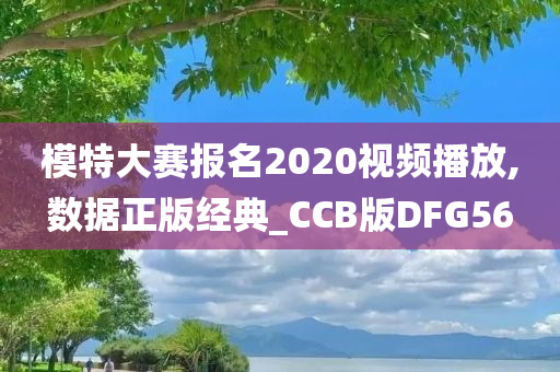 模特大赛报名2020视频播放,数据正版经典_CCB版DFG56