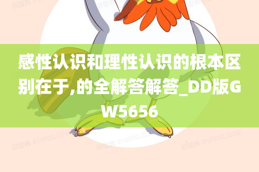 感性认识和理性认识的根本区别在于,的全解答解答_DD版GW5656