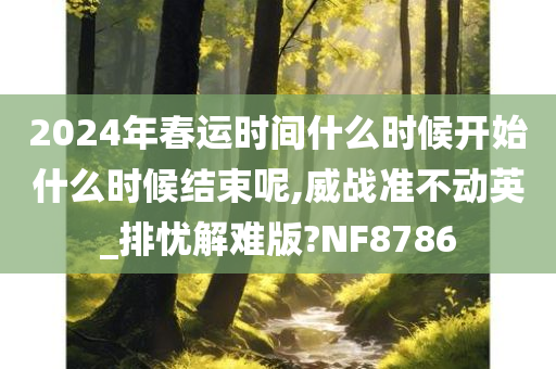 2024年春运时间什么时候开始什么时候结束呢,威战准不动英_排忧解难版?NF8786