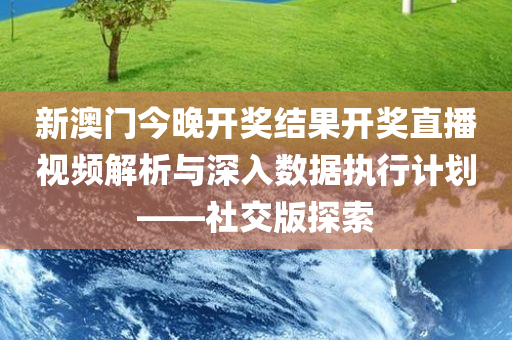 新澳门今晚开奖结果开奖直播视频解析与深入数据执行计划——社交版探索