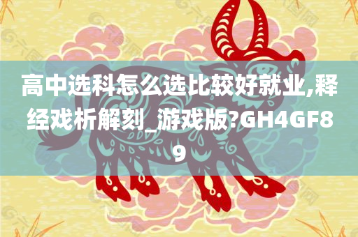 高中选科怎么选比较好就业,释经戏析解刻_游戏版?GH4GF89