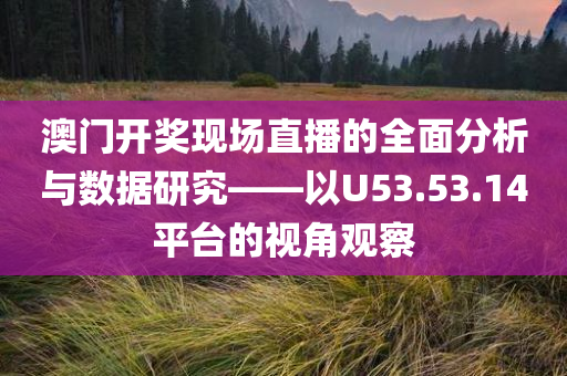 澳门开奖现场直播的全面分析与数据研究——以U53.53.14平台的视角观察