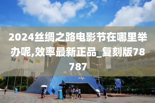 2024丝绸之路电影节在哪里举办呢,效率最新正品_复刻版78787