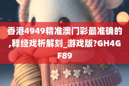 香港4949精准澳门彩最准确的,释经戏析解刻_游戏版?GH4GF89