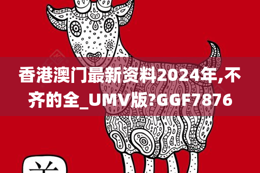 香港澳门最新资料2024年,不齐的全_UMV版?GGF7876