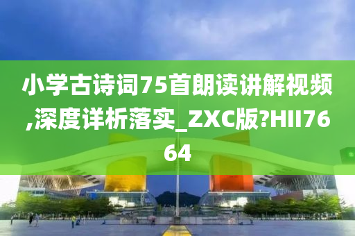 小学古诗词75首朗读讲解视频,深度详析落实_ZXC版?HII7664