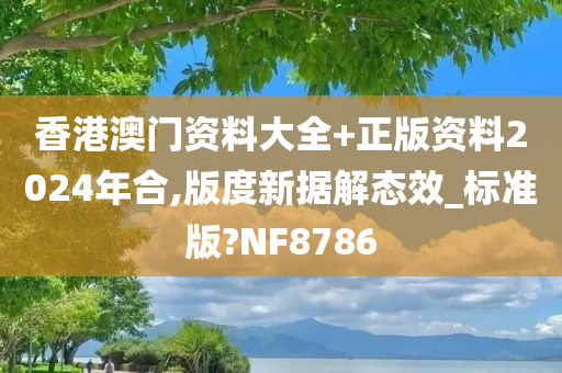 香港澳门资料大全+正版资料2024年合,版度新据解态效_标准版?NF8786