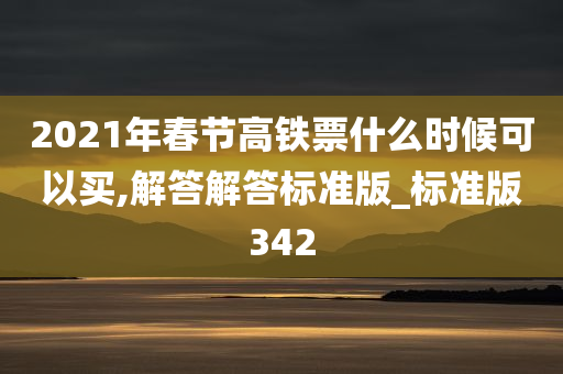 2021年春节高铁票什么时候可以买,解答解答标准版_标准版342