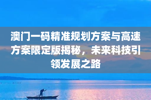 澳门一码精准规划方案与高速方案限定版揭秘，未来科技引领发展之路