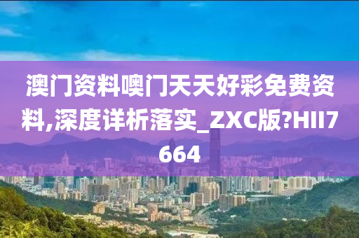 澳门资料噢门天天好彩免费资料,深度详析落实_ZXC版?HII7664