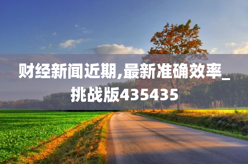 财经新闻近期,最新准确效率_挑战版435435