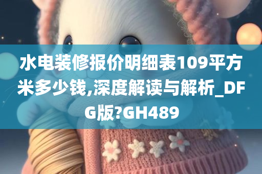 水电装修报价明细表109平方米多少钱,深度解读与解析_DFG版?GH489