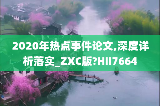 2020年热点事件论文,深度详析落实_ZXC版?HII7664