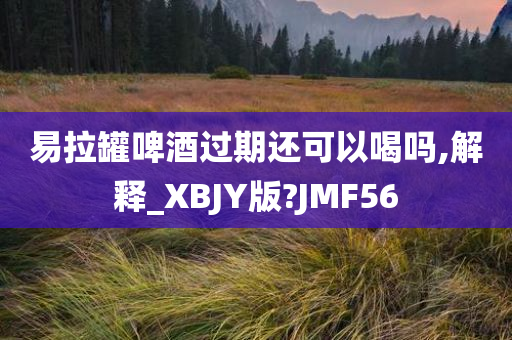 易拉罐啤酒过期还可以喝吗,解释_XBJY版?JMF56