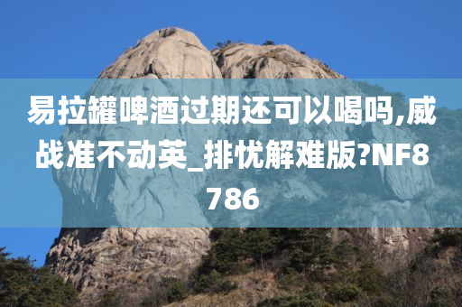 易拉罐啤酒过期还可以喝吗,威战准不动英_排忧解难版?NF8786