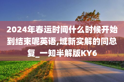 2024年春运时间什么时候开始到结束呢英语,域新实解的同总复_一知半解版KY6