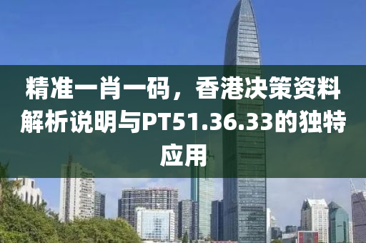 精准一肖一码，香港决策资料解析说明与PT51.36.33的独特应用