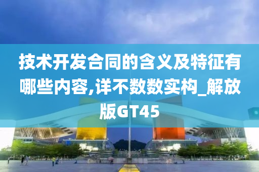 技术开发合同的含义及特征有哪些内容,详不数数实构_解放版GT45