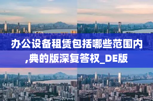 办公设备租赁包括哪些范围内,典的版深复答权_DE版