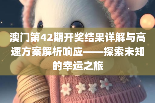 澳门第42期开奖结果详解与高速方案解析响应——探索未知的幸运之旅