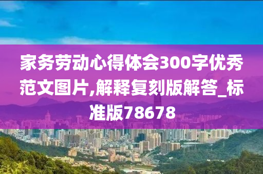 家务劳动心得体会300字优秀范文图片,解释复刻版解答_标准版78678