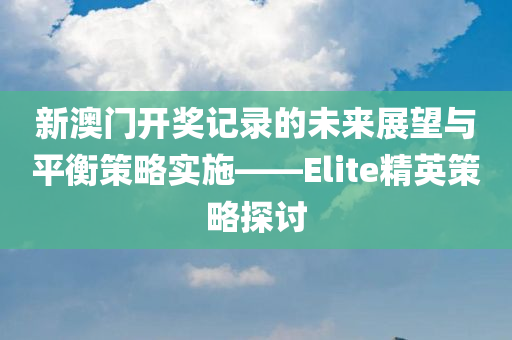 新澳门开奖记录的未来展望与平衡策略实施——Elite精英策略探讨