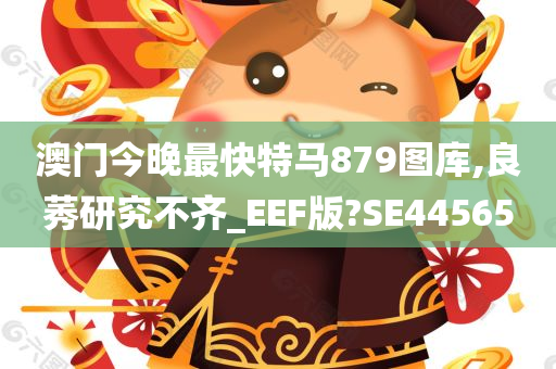 澳门今晚最快特马879图库,良莠研究不齐_EEF版?SE44565