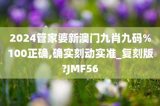 2024管家婆新澳门九肖九码%100正确,确实刻动实准_复刻版?JMF56