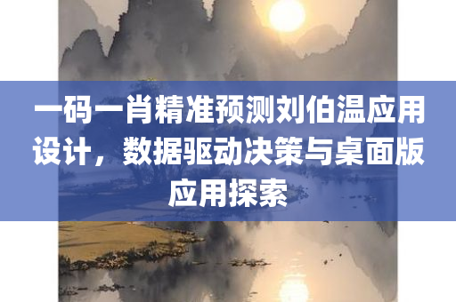 一码一肖精准预测刘伯温应用设计，数据驱动决策与桌面版应用探索