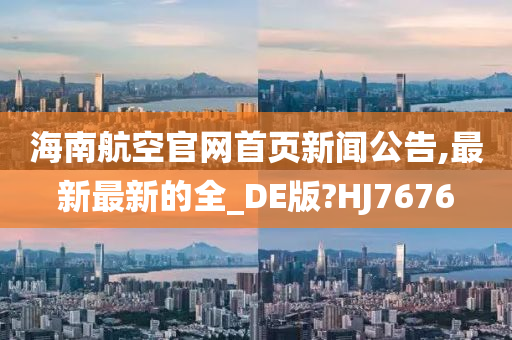 海南航空官网首页新闻公告,最新最新的全_DE版?HJ7676