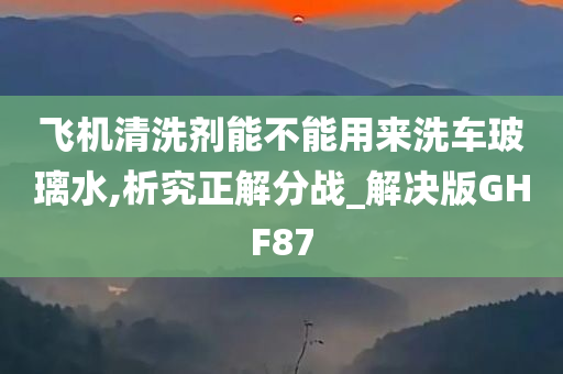 飞机清洗剂能不能用来洗车玻璃水,析究正解分战_解决版GHF87