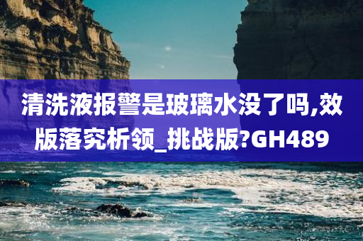 清洗液报警是玻璃水没了吗,效版落究析领_挑战版?GH489